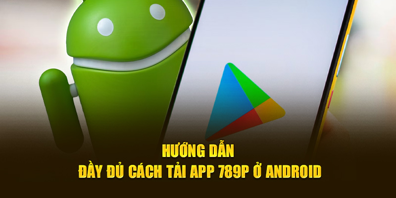 Hướng dẫn đầy đủ cách tải app 789p ở Android