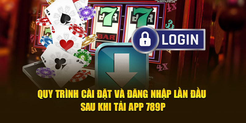 Quy trình cài đặt và đăng nhập lần đầu sau khi tải app 789p